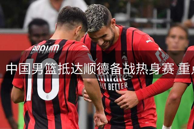 中国男篮抵达顺德备战热身赛 重点球员悉数随队