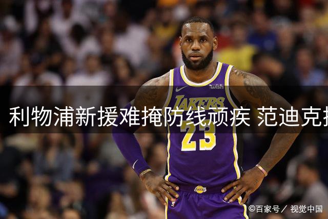 利物浦新援难掩防线顽疾 范迪克搭档人选仍存悬念