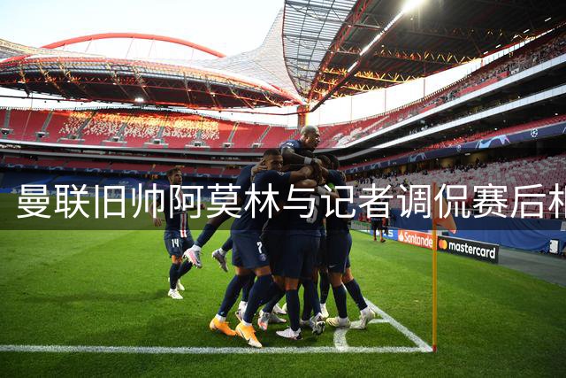 曼联旧帅阿莫林与记者调侃赛后相见欢