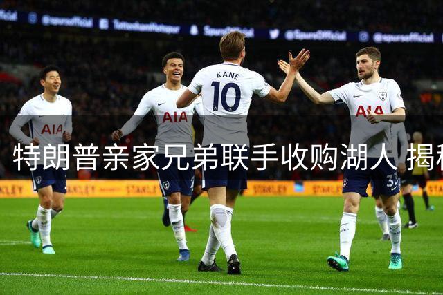 特朗普亲家兄弟联手收购湖人 揭秘约书亚·库什纳商业版图