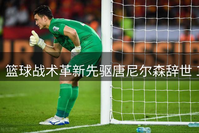 篮球战术革新先驱唐尼尔森辞世 1335胜辉煌铸永恒传奇