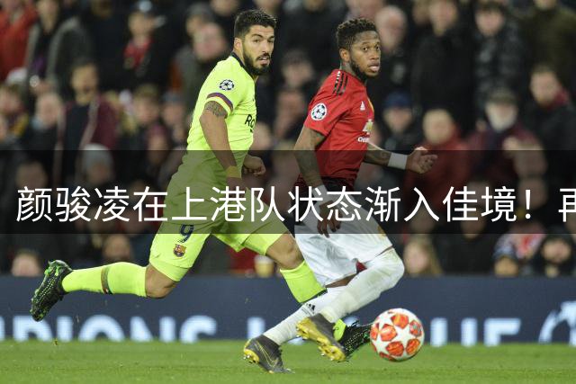 颜骏凌在上港队状态渐入佳境！再次坐稳主力，赢得认可